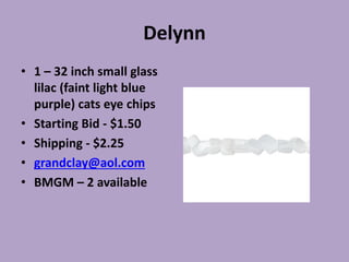 Delynn
• 1 – 32 inch small glass
lilac (faint light blue
purple) cats eye chips
• Starting Bid - $1.50
• Shipping - $2.25
• grandclay@aol.com
• BMGM – 2 available
 