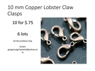 10 mm Copper Lobster Claw
Clasps
10 for $.75
6 lots
$2.50 combine ship
Kristin
gorgeousgirlsjewels@yahoo.co
m
 