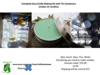 Complete Soy Candle Making Kit with Tin Containers
(makes 12 candles)
Wax, Scent, Dyes, Tins, Wicks
Everything you need to make candles.
Amazon retail: $79.99
14.99
Shipping will be around $15
 