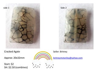 side 1 Side 2
Cracked Agate Seller: Britney
Approx: 20x32mm britneymstanley@yahoo.com
Start: $2
SH: $2.50 (combines)
 