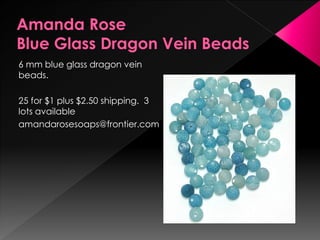 6 mm blue glass dragon vein
beads.
25 for $1 plus $2.50 shipping. 3
lots available
amandarosesoaps@frontier.com
 