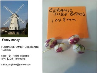 fancy nancy
FLORAL CERAMIC TUBE BEADS
10x8mm
5pcs - $1 4 lots available
S/H: $2.25 - i combine
salsa_anytime@yahoo.com
 
