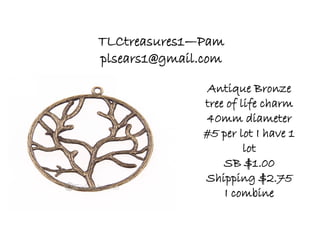 TLCtreasures1—Pam
plsears1@gmail.com
Antique Bronze
tree of life charm
40mm diameter
#5 per lot I have 1
lot
SB $1.00
Shipping $2.75
I combine
 