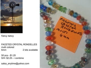 fancy nancy
FACETED CRYSTAL RONDELLES
multi colored
6mm 2 lots available
50 pcs - $1.25
S/H: $2.25 - i combine
salsa_anytime@yahoo.com
 