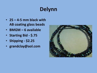 Delynn
• 25 – 4-5 mm black with
AB coating glass beads
• BMGM – 6 available
• Starting Bid - $.75
• Shipping - $2.25
• grandclay@aol.com
 
