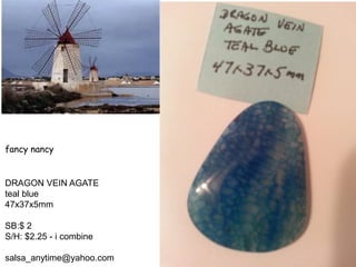 fancy nancy
DRAGON VEIN AGATE
teal blue
47x37x5mm
SB:$ 2
S/H: $2.25 - i combine
salsa_anytime@yahoo.com
 