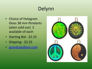 Delynn
• Choice of Hologram
Glass 38 mm Pendants
(alien sold out) 2
available of each
• Starting Bid - $2.25
• Shipping - $2.25
• grandclay@aol.com
 