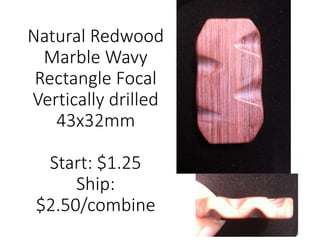 Natural Redwood
Marble Wavy
Rectangle Focal
Vertically drilled
43x32mm
Start: $1.25
Ship:
$2.50/combine
 
