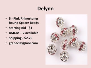 Delynn
• 5 - Pink Rhinestones
Round Spacer Beads
• Starting Bid - $1
• BMGM – 2 available
• Shipping - $2.25
• grandclay@aol.com
 