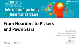 #AIIM14 @Dantion#AIIM14
#AIIM14
From Hoarders to Pickers
and Pawn Stars Daniel Antion
VP Information Services
American Nuclear Insurers
@dantion
 