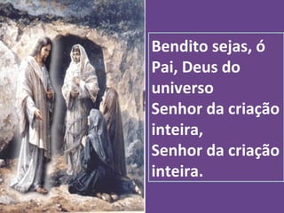 Bendito sejas, ó
Pai, Deus do
universo
Senhor da criação
inteira,
Senhor da criação
inteira.
 