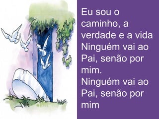 Eu sou o
caminho, a
verdade e a vida
Ninguém vai ao
Pai, senão por
mim.
Ninguém vai ao
Pai, senão por
mim
 