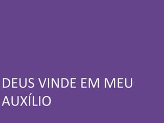  
 
 
DEUS VINDE EM MEU
AUXÍLIO
 