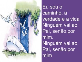 Eu sou o
caminho, a
verdade e a vida
Ninguém vai ao
Pai, senão por
mim.
Ninguém vai ao
Pai, senão por
mim
 