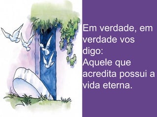 Em verdade, em
verdade vos
digo:
Aquele que
acredita possui a
vida eterna.
 