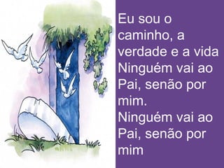 Eu sou o
caminho, a
verdade e a vida
Ninguém vai ao
Pai, senão por
mim.
Ninguém vai ao
Pai, senão por
mim
 