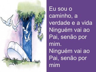 Eu sou o
caminho, a
verdade e a vida
Ninguém vai ao
Pai, senão por
mim.
Ninguém vai ao
Pai, senão por
mim
 