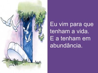 Eu vim para que
tenham a vida.
E a tenham em
abundância.
 