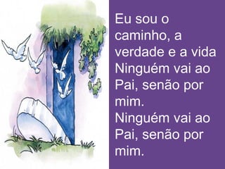 Eu sou o
caminho, a
verdade e a vida
Ninguém vai ao
Pai, senão por
mim.
Ninguém vai ao
Pai, senão por
mim.
 