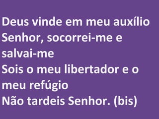 Deus vinde em meu auxílio
Senhor, socorrei-me e
salvai-me
Sois o meu libertador e o
meu refúgio
Não tardeis Senhor. (bis)
 