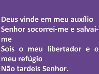 Deus vinde em meu auxílio
Senhor socorrei-me e salvai-
me
Sois o meu libertador e o
meu refúgio
Não tardeis Senhor.
 