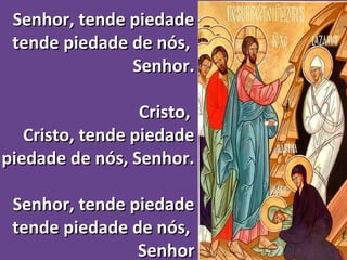 Senhor, tende piedadeSenhor, tende piedade
tende piedade de nós,tende piedade de nós,
Senhor.Senhor.
Cristo,Cristo,
Cristo, tende piedadeCristo, tende piedade
piedade de nós, Senhor.piedade de nós, Senhor.
Senhor, tende piedadeSenhor, tende piedade
tende piedade de nós,tende piedade de nós,
SenhorSenhor
 
