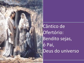 Cântico de
Ofertório:
Bendito sejas,
ó Pai,
Deus do universo
 