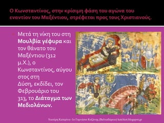  Μετϊ τη νύκη του ςτη
Μουλβία γέφυρα και
τον θϊνατο του
Μαξϋντιου (312
μ.Χ.), ο
Κωνςταντύνοσ, αϑγου
ςτοσ ςτη
Δϑςη, εκδύδει, τον
Φεβρουϊριο του
313, το Διάταγμα των
Μεδιολάνων.
Χιωτέρη Κατερίνα -1ο Γυμνάσιο Κοζάνης (Βαλταδώρειο) katchiot.blogspot.gr
 