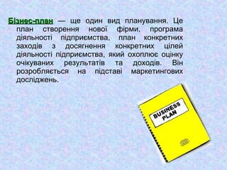 Бізнес-планБізнес-план — ще один вид планування. Це
план створення нової фірми, програма
діяльності підприємства, план конкретних
заходів з досягнення конкретних цілей
діяльності підприємства, який охоплює оцінку
очікуваних результатів та доходів. Він
розробляється на підставі маркетингових
досліджень.
 