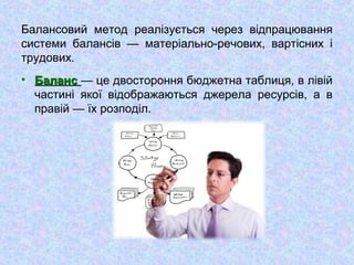 Балансовий метод реалізується через відпрацювання
системи балансів — матеріально-речових, вартісних і
трудових.
• БалансБаланс — це двостороння бюджетна таблиця, в лівій
частині якої відображаються джерела ресурсів, а в
правій — їх розподіл.
 