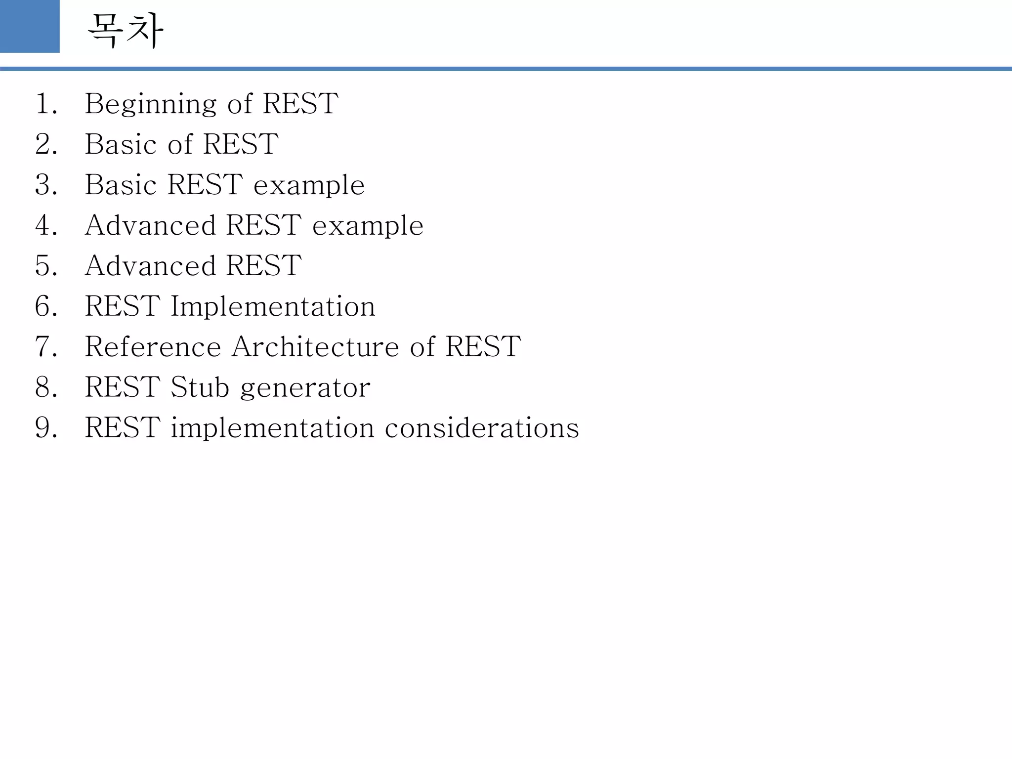목차
1. Beginning of REST
2. Basic of REST
3. Basic REST example
4. Advanced REST example
5. Advanced REST
6. REST Implementation
7. Reference Architecture of REST
8. REST Stub generator
9. REST implementation considerations
 