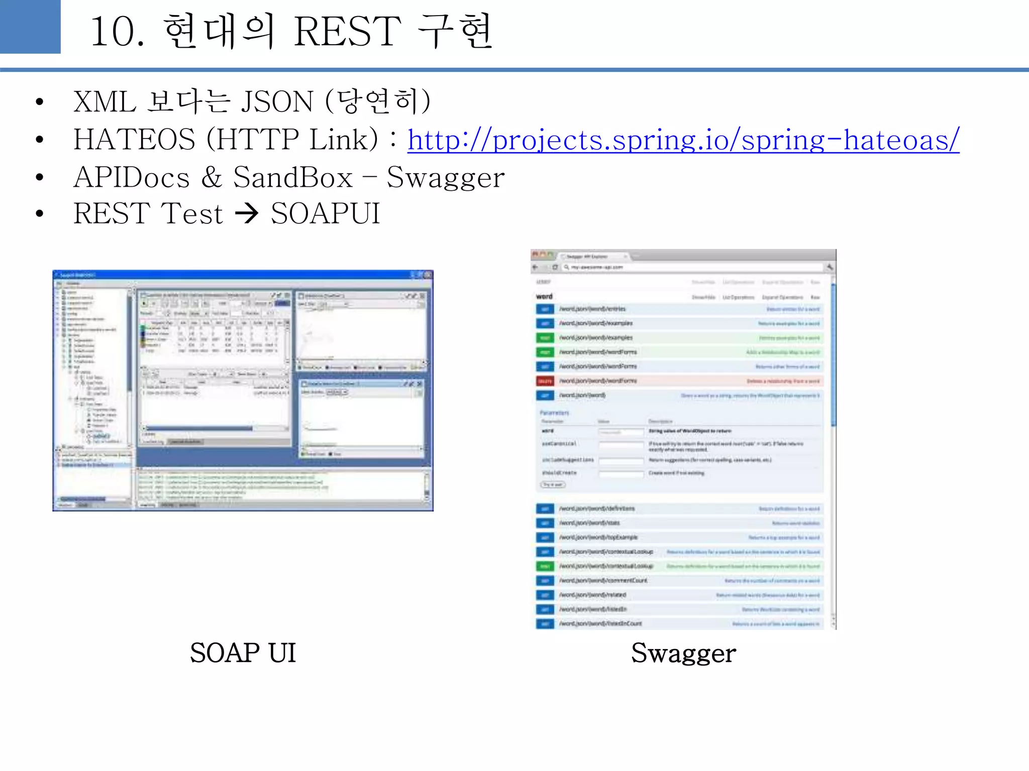 10. 현대의 REST 구현
• XML 보다는 JSON (당연히)
• HATEOS (HTTP Link) : http://projects.spring.io/spring-hateoas/
• APIDocs & SandBox – Swagger
• REST Test  SOAPUI
SOAP UI Swagger
 