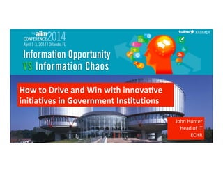 #AIIM14	
  #AIIM14	
  
#AIIM14	
  
How	
  to	
  Drive	
  and	
  Win	
  with	
  innova0ve	
  
ini0a0ves	
  in	
  Government	
  Ins0tu0ons	
  
John	
  Hunter	
  
Head	
  of	
  IT	
  
ECHR	
  
 
