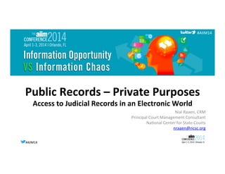 #AIIM14	
  #AIIM14	
  
#AIIM14	
  
Public	
  Records	
  –	
  Private	
  Purposes	
  
Access	
  to	
  Judicial	
  Records	
  in	
  an	
  Electronic	
  World	
  	
  
Nial	
  Raaen,	
  CRM	
  
Principal	
  Court	
  Management	
  Consultant	
  	
  
Na;onal	
  Center	
  for	
  State	
  Courts	
  	
  
nraaen@ncsc.org	
  	
  
 