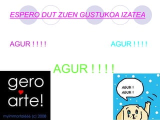 ESPERO DUT ZUEN GUSTUKOA IZATEA
AGUR ! ! ! ! AGUR ! ! ! !
AGUR ! ! ! !
 