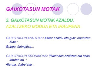 GAIXOTASUN MOTAK
3. GAIXOTASUN MOTAK AZALDU.
AZALTZEKO MODUA ETA IRAUPENA
GAIXOTASUN AKUTUAK: Azkar azaldu eta gutxi irauntzen
dute ;
Gripea, faringitisa...
GAIXOTASUN KRONIKOAK: Pixkanaka azaltzen eta asko
irauten du ;
Alergia, diabetesa...
 