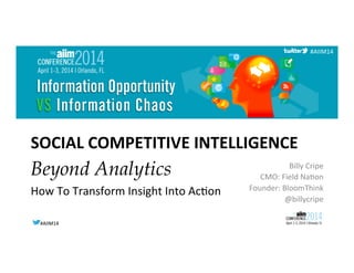 #AIIM14	
  #AIIM14	
  
#AIIM14	
  
SOCIAL	
  COMPETITIVE	
  INTELLIGENCE	
  
Billy	
  Cripe	
  
CMO:	
  Field	
  Na6on	
  
Founder:	
  BloomThink	
  
@billycripe	
  
Beyond Analytics
How	
  To	
  Transform	
  Insight	
  Into	
  Ac6on	
  
 