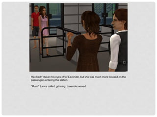 Hex hadn’t taken his eyes off of Lavender, but she was much more focused on the
passengers entering the station.
“Mum!” Lance called, grinning. Lavender waved.
 