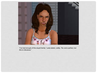 “I’ve had enough of this stupid family,” Leda stated, coldly, “No one’s perfect, but
this is ridiculous.”
 