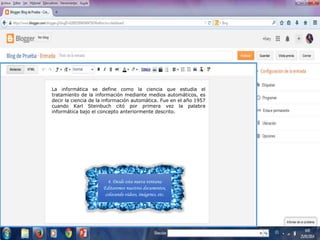 4. Desde esta nueva ventana
Editaremos nuestros documentos,
colocando videos, imágenes, etc.
La informática se define como la ciencia que estudia el
tratamiento de la información mediante medios automáticos, es
decir la ciencia de la información automática. Fue en el año 1957
cuando Karl Steinbuch citó por primera vez la palabra
informática bajo el concepto anteriormente descrito.
 