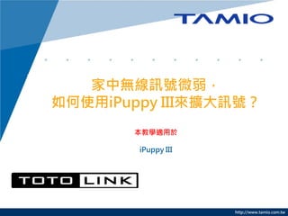 http://www.tamio.com.tw
家中無線訊號微弱，
如何使用iPuppy III來擴大訊號？
本教學適用於
iPuppy III
 