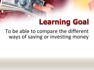 To be able to compare the different
ways of saving or investing money
 