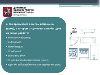 4. Вы проживаете в жилом помещении
(доме), в котором отсутствует хотя бы один
из видов удобств:
• электроснабжение;
• водопровод;
• канализация;
• отопление;
• ванна или душ;
• газовая или электрическая плита;
• горячее водоснабжение или газовая колонка.
 
