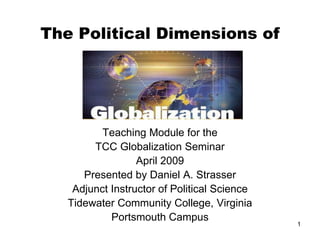 1
The Political Dimensions of
Teaching Module for the
TCC Globalization Seminar
April 2009
Presented by Daniel A. Strasser
Adjunct Instructor of Political Science
Tidewater Community College, Virginia
Portsmouth Campus
 