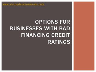 www.startupbusinessloans.com
OPTIONS FOR
BUSINESSES WITH BAD
FINANCING CREDIT
RATINGS
 