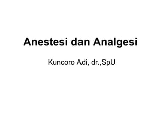 Anestesi dan Analgesi
Kuncoro Adi, dr.,SpU
 