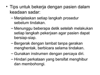 • Tips untuk bekerja dengan pasien dalam
keadaan sadar:
– Menjelaskan setiap langkah prosedur
sebelum tindakan.
– Menunggu...