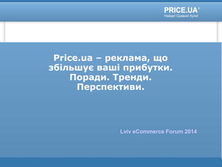 Price.ua – реклама, що
збільшує ваші прибутки.
Поради. Тренди.
Перспективи.
Lviv eCommerce Forum 2014
 