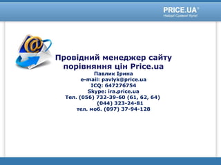 Провідний менеджер сайту
порівняння цін Price.ua
Павлик Ірина
e-mail: pavlyk@price.ua
ICQ: 647276754
Skype: ira.price.ua
Тел. (056) 732-39-60 (61, 62, 64)
(044) 323-24-81
тел. моб. (097) 37-94-128
 
