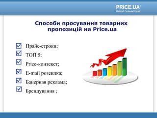 Способи просування товарних
пропозицій на Price.ua
Прайс-строки;
ТОП 5;
Price-контекст;
E-mail розсилка;
Банерная реклама;
Брендування ;
 